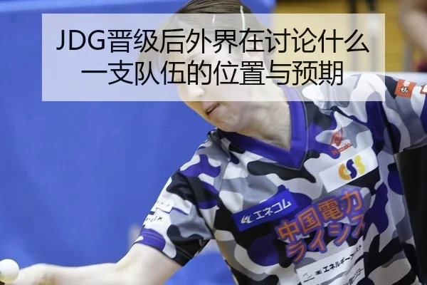 JDG晋级后外界在讨论什么 一支队伍的位置与预期