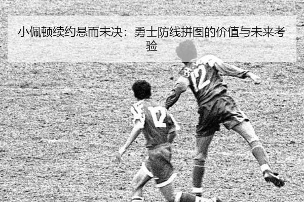 小佩顿续约悬而未决：勇士防线拼图的价值与未来考验